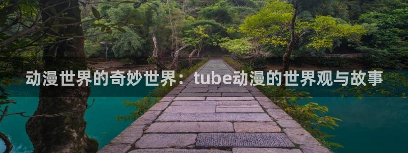 阿吧动漫：动漫世界的奇妙世界：tube动漫的世界观与故事