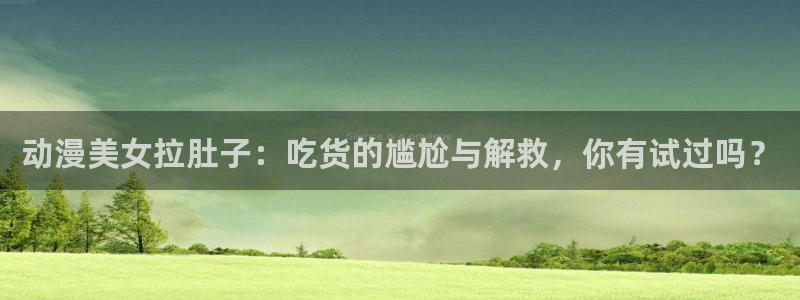 omofun动漫官方下载：动漫美女拉肚子：吃货的尴尬与解救，你有试过吗？