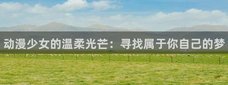 omofun动漫官网下载：动漫少女的温柔光芒：寻找属于你自己的梦